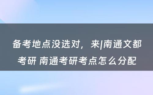 备考地点没选对，来|南通文都考研 南通考研考点怎么分配