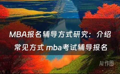 MBA报名辅导方式研究：介绍常见方式 mba考试辅导报名