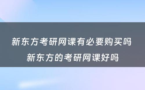 新东方考研网课有必要购买吗 新东方的考研网课好吗