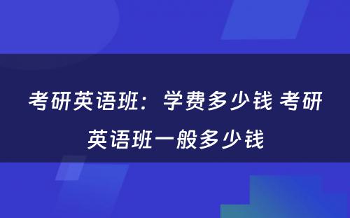 考研英语班：学费多少钱 考研英语班一般多少钱