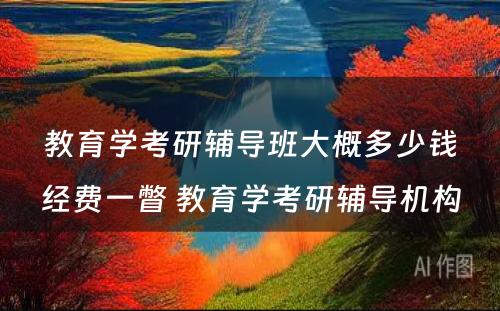 教育学考研辅导班大概多少钱经费一瞥 教育学考研辅导机构