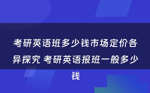 考研英语班多少钱市场定价各异探究 考研英语报班一般多少钱