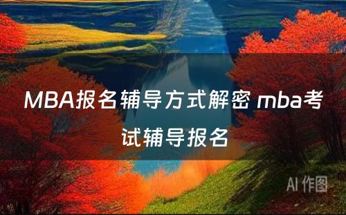 MBA报名辅导方式解密 mba考试辅导报名