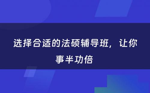 选择合适的法硕辅导班，让你事半功倍 