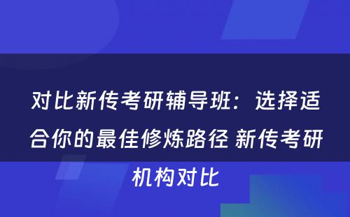 对比新传考研辅导班：选择适合你的最佳修炼路径 新传考研机构对比