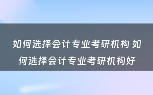 如何选择会计专业考研机构 如何选择会计专业考研机构好