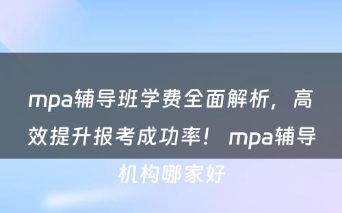 mpa辅导班学费全面解析，高效提升报考成功率！ mpa辅导机构哪家好