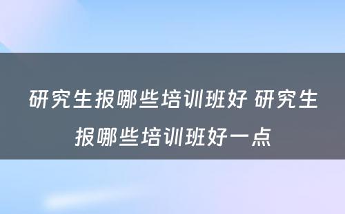 研究生报哪些培训班好 研究生报哪些培训班好一点