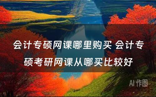 会计专硕网课哪里购买 会计专硕考研网课从哪买比较好