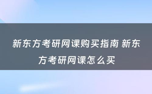 新东方考研网课购买指南 新东方考研网课怎么买