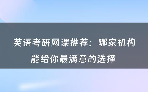 英语考研网课推荐：哪家机构能给你最满意的选择 