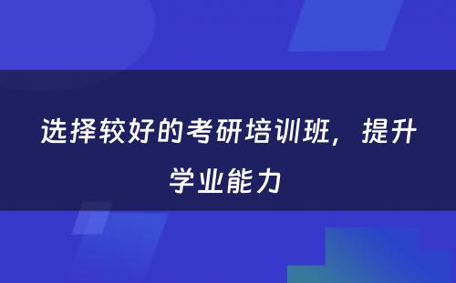 选择较好的考研培训班，提升学业能力 