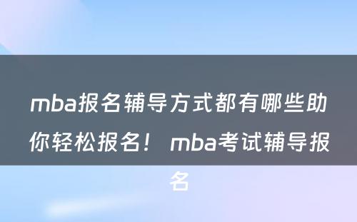 mba报名辅导方式都有哪些助你轻松报名！ mba考试辅导报名