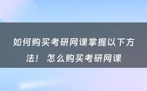 如何购买考研网课掌握以下方法！ 怎么购买考研网课