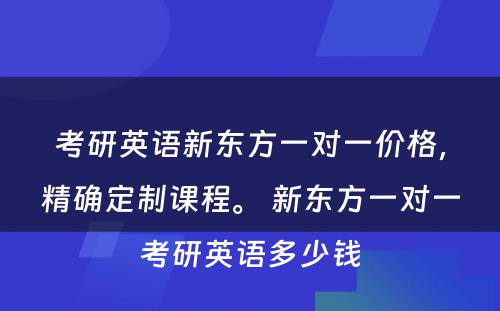 考研英语新东方一对一价格，精确定制课程。 新东方一对一考研英语多少钱