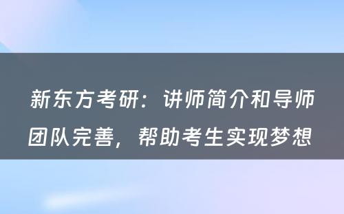 新东方考研：讲师简介和导师团队完善，帮助考生实现梦想 