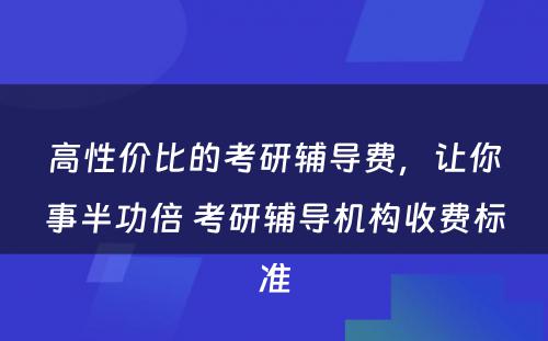 高性价比的考研辅导费，让你事半功倍 考研辅导机构收费标准