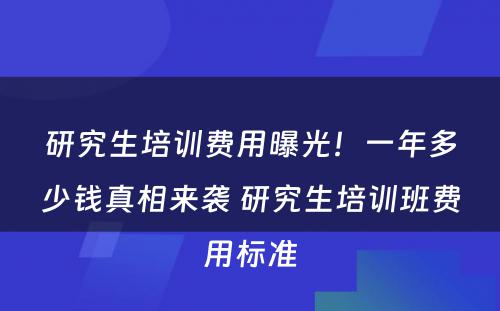 研究生培训费用曝光！一年多少钱真相来袭 研究生培训班费用标准