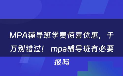 MPA辅导班学费惊喜优惠，千万别错过！ mpa辅导班有必要报吗