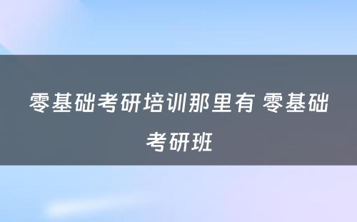 零基础考研培训那里有 零基础考研班