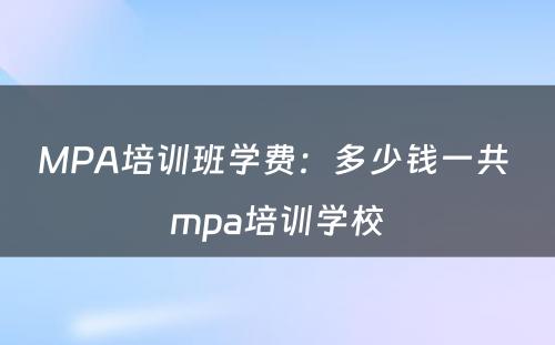 MPA培训班学费：多少钱一共 mpa培训学校