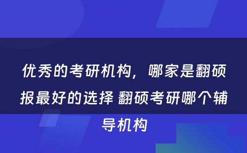 优秀的考研机构，哪家是翻硕报最好的选择 翻硕考研哪个辅导机构