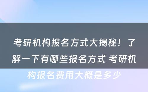 考研机构报名方式大揭秘！了解一下有哪些报名方式 考研机构报名费用大概是多少