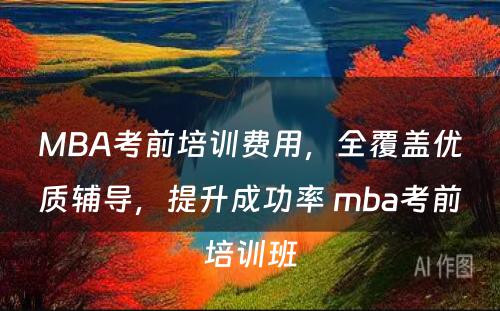 MBA考前培训费用，全覆盖优质辅导，提升成功率 mba考前培训班