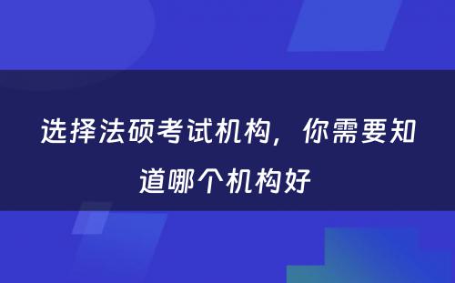 选择法硕考试机构，你需要知道哪个机构好 