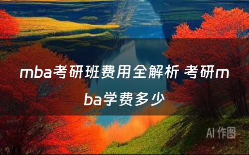 mba考研班费用全解析 考研mba学费多少