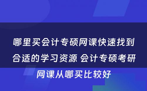 哪里买会计专硕网课快速找到合适的学习资源 会计专硕考研网课从哪买比较好