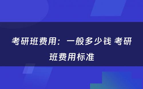 考研班费用：一般多少钱 考研班费用标准