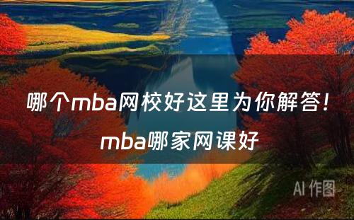 哪个mba网校好这里为你解答！ mba哪家网课好