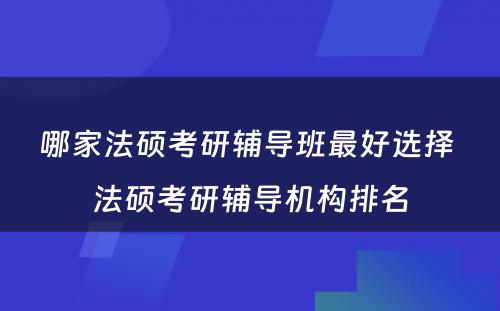 哪家法硕考研辅导班最好选择 法硕考研辅导机构排名