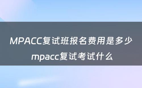 MPACC复试班报名费用是多少 mpacc复试考试什么