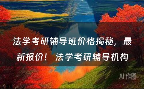 法学考研辅导班价格揭秘，最新报价！ 法学考研辅导机构