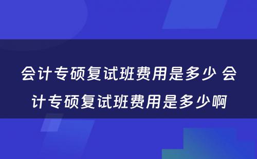 会计专硕复试班费用是多少 会计专硕复试班费用是多少啊