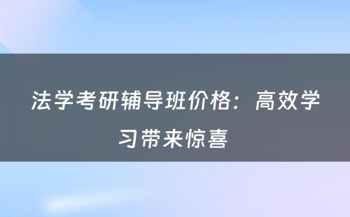 法学考研辅导班价格：高效学习带来惊喜 