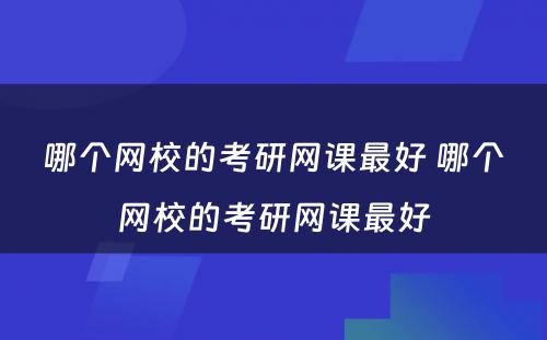 哪个网校的考研网课最好 哪个网校的考研网课最好