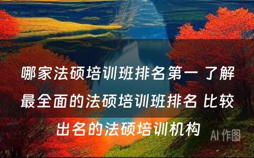 哪家法硕培训班排名第一 了解最全面的法硕培训班排名 比较出名的法硕培训机构