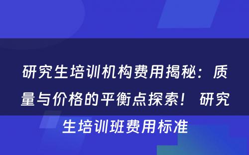 研究生培训机构费用揭秘：质量与价格的平衡点探索！ 研究生培训班费用标准