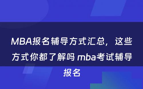 MBA报名辅导方式汇总，这些方式你都了解吗 mba考试辅导报名