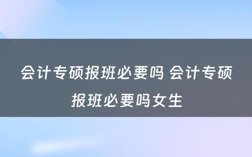 会计专硕报班必要吗 会计专硕报班必要吗女生