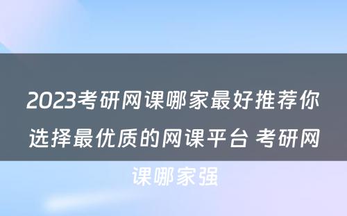 2023考研网课哪家最好推荐你选择最优质的网课平台 考研网课哪家强