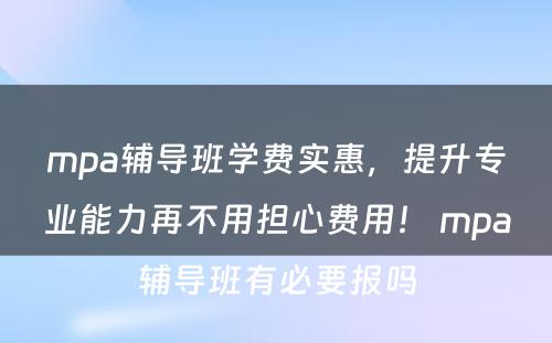 mpa辅导班学费实惠，提升专业能力再不用担心费用！ mpa辅导班有必要报吗