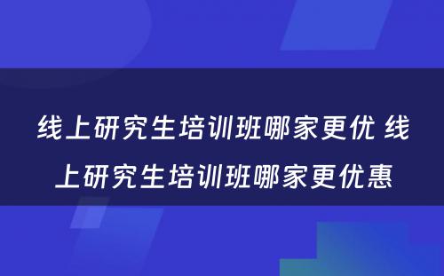 线上研究生培训班哪家更优 线上研究生培训班哪家更优惠