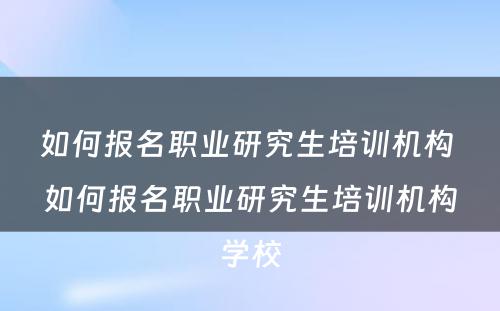 如何报名职业研究生培训机构 如何报名职业研究生培训机构学校