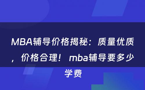 MBA辅导价格揭秘：质量优质，价格合理！ mba辅导要多少学费