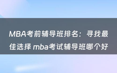 MBA考前辅导班排名：寻找最佳选择 mba考试辅导班哪个好