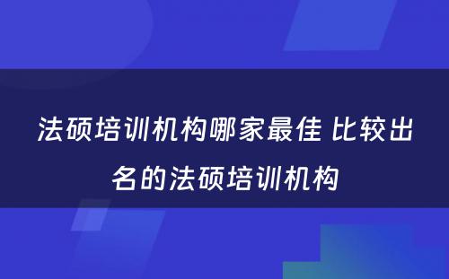 法硕培训机构哪家最佳 比较出名的法硕培训机构